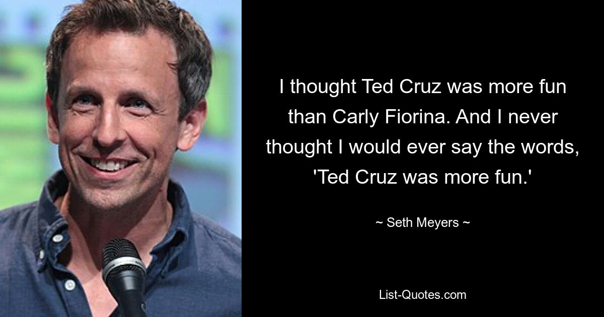 I thought Ted Cruz was more fun than Carly Fiorina. And I never thought I would ever say the words, 'Ted Cruz was more fun.' — © Seth Meyers