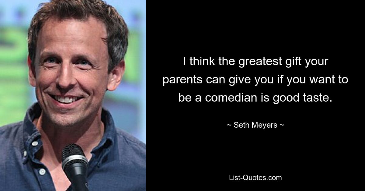 I think the greatest gift your parents can give you if you want to be a comedian is good taste. — © Seth Meyers