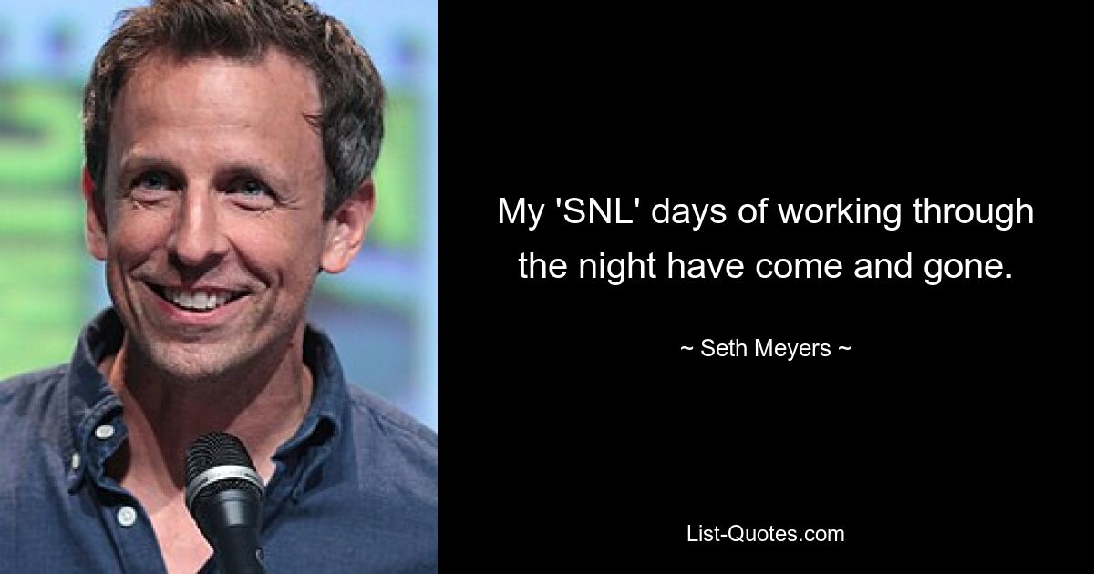 My 'SNL' days of working through the night have come and gone. — © Seth Meyers