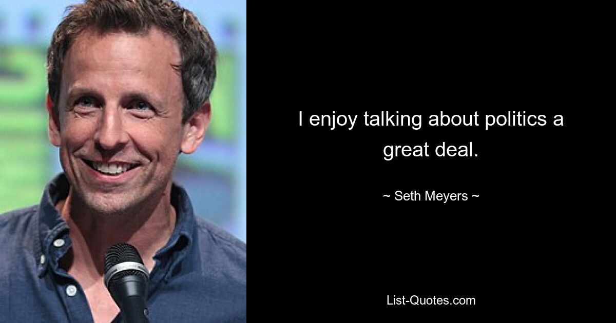 I enjoy talking about politics a great deal. — © Seth Meyers