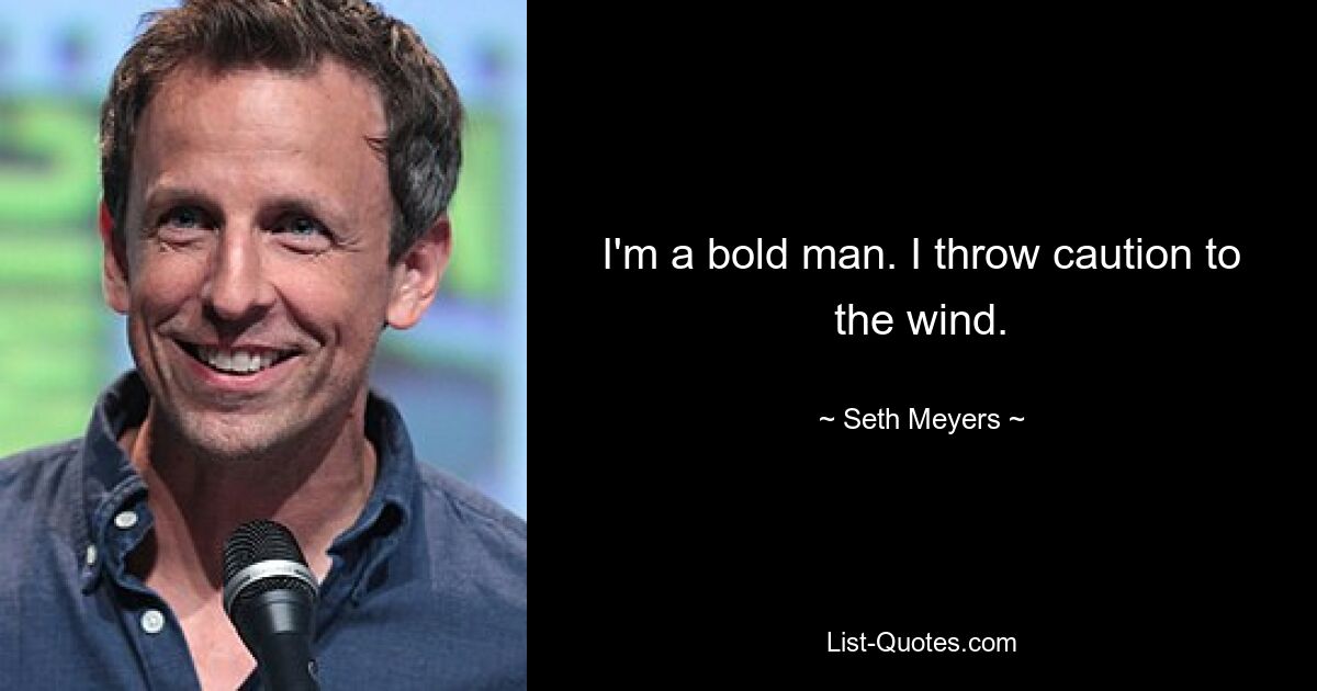 I'm a bold man. I throw caution to the wind. — © Seth Meyers