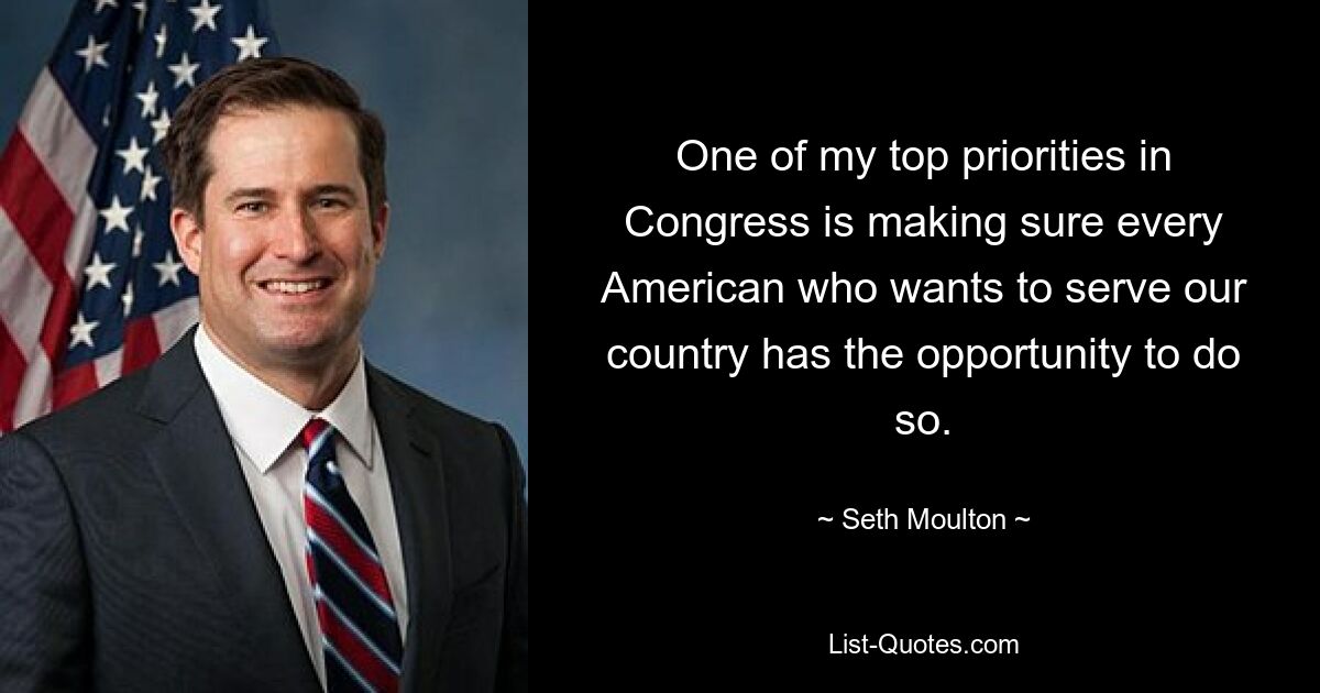 One of my top priorities in Congress is making sure every American who wants to serve our country has the opportunity to do so. — © Seth Moulton