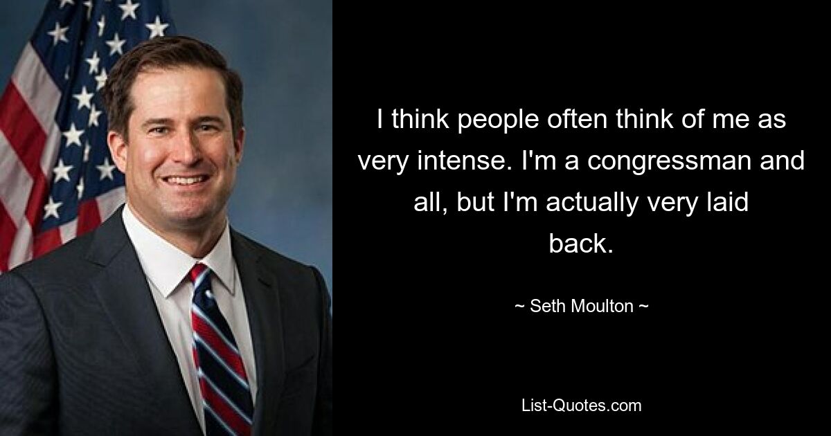 I think people often think of me as very intense. I'm a congressman and all, but I'm actually very laid back. — © Seth Moulton