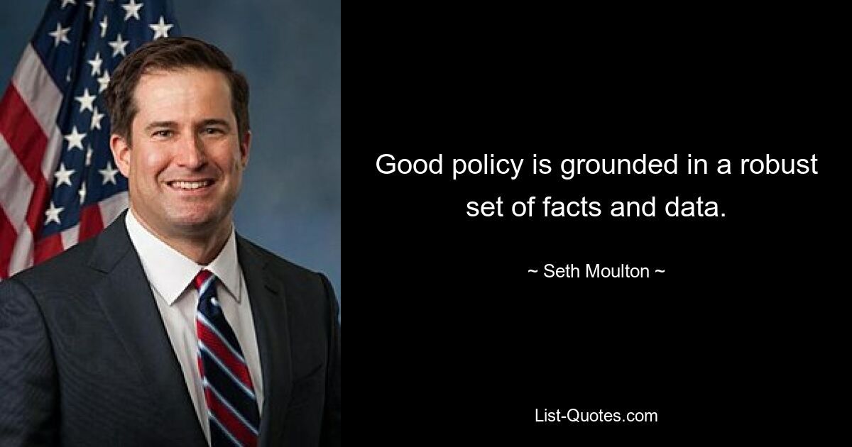 Good policy is grounded in a robust set of facts and data. — © Seth Moulton