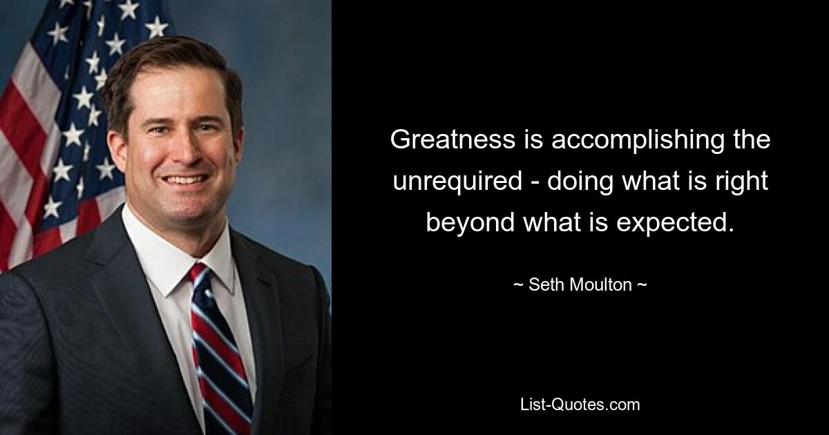 Greatness is accomplishing the unrequired - doing what is right beyond what is expected. — © Seth Moulton