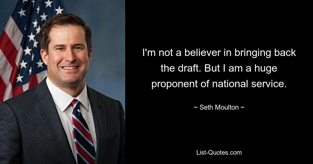 I'm not a believer in bringing back the draft. But I am a huge proponent of national service. — © Seth Moulton