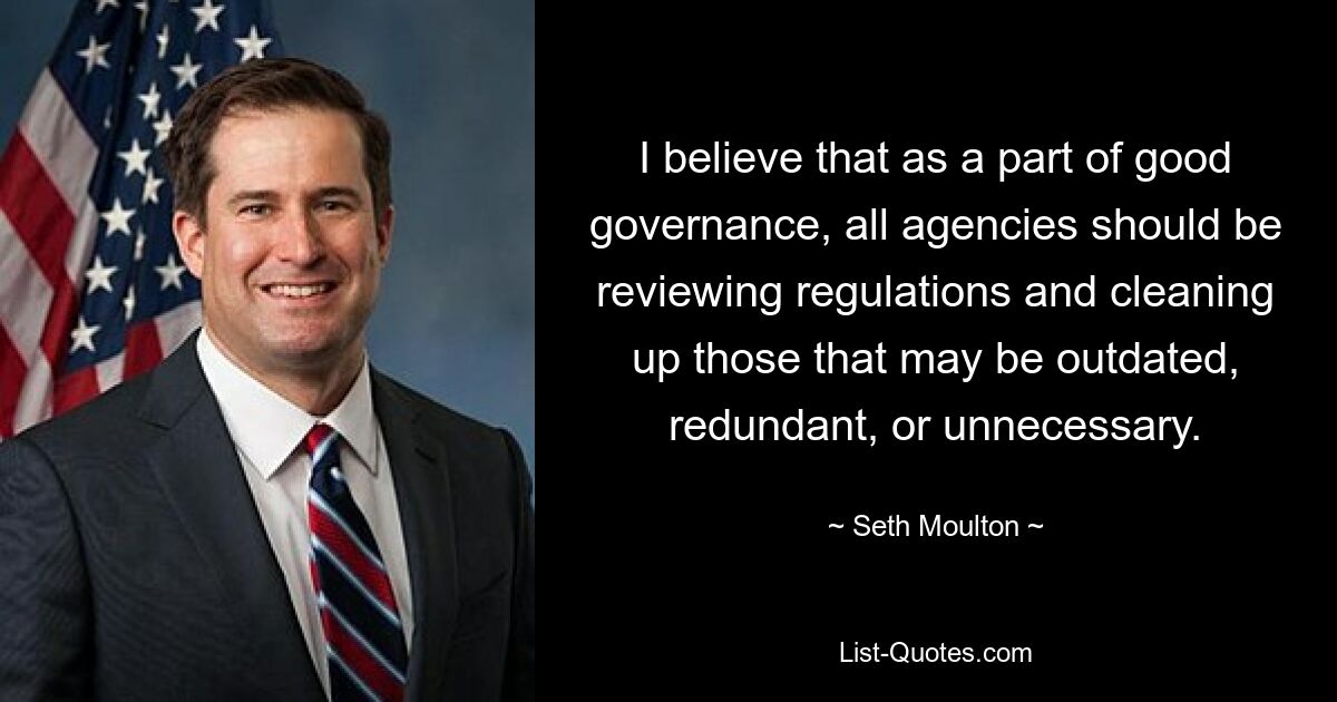 I believe that as a part of good governance, all agencies should be reviewing regulations and cleaning up those that may be outdated, redundant, or unnecessary. — © Seth Moulton