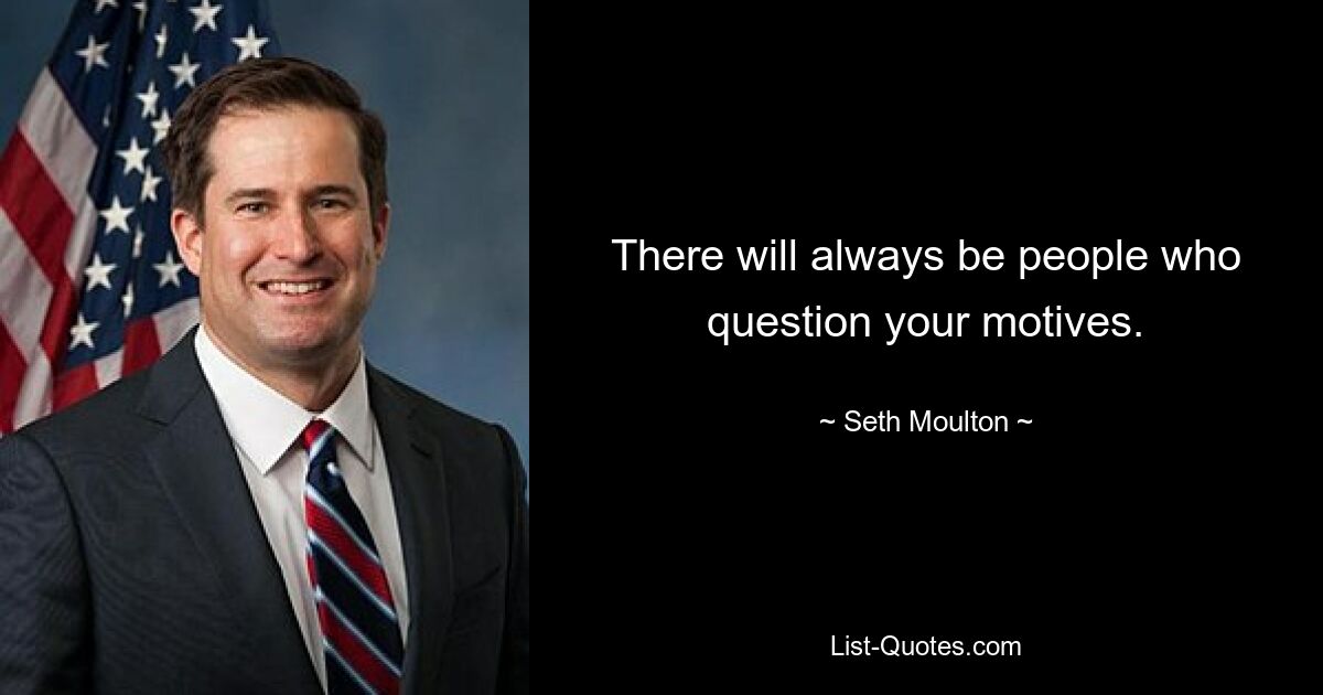 There will always be people who question your motives. — © Seth Moulton