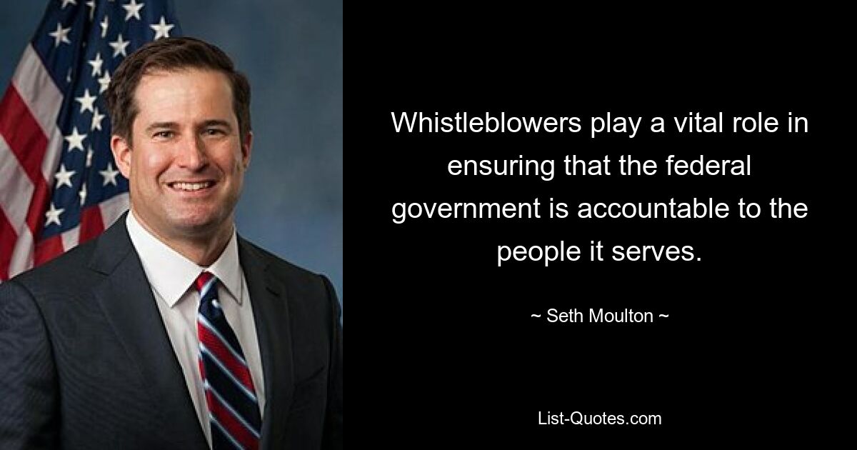 Whistleblowers play a vital role in ensuring that the federal government is accountable to the people it serves. — © Seth Moulton