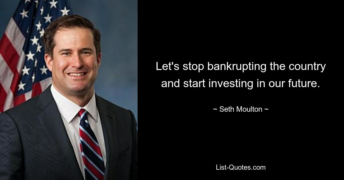 Let's stop bankrupting the country and start investing in our future. — © Seth Moulton