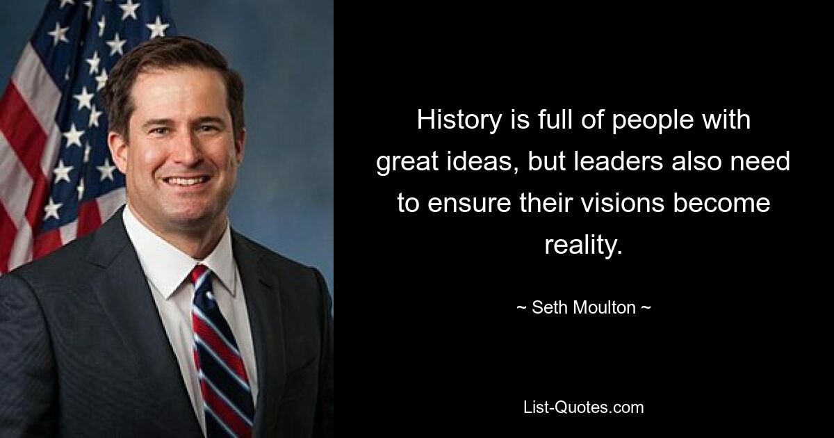 History is full of people with great ideas, but leaders also need to ensure their visions become reality. — © Seth Moulton