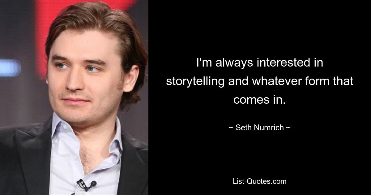 I'm always interested in storytelling and whatever form that comes in. — © Seth Numrich