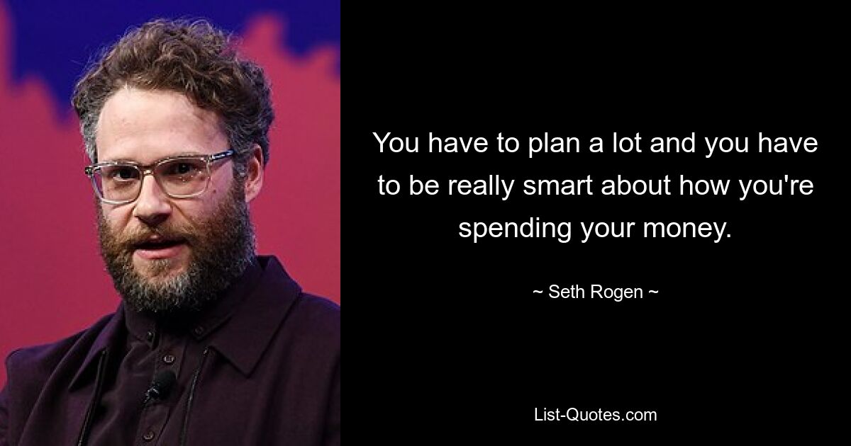 You have to plan a lot and you have to be really smart about how you're spending your money. — © Seth Rogen