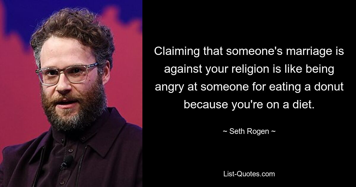 Claiming that someone's marriage is against your religion is like being angry at someone for eating a donut because you're on a diet. — © Seth Rogen