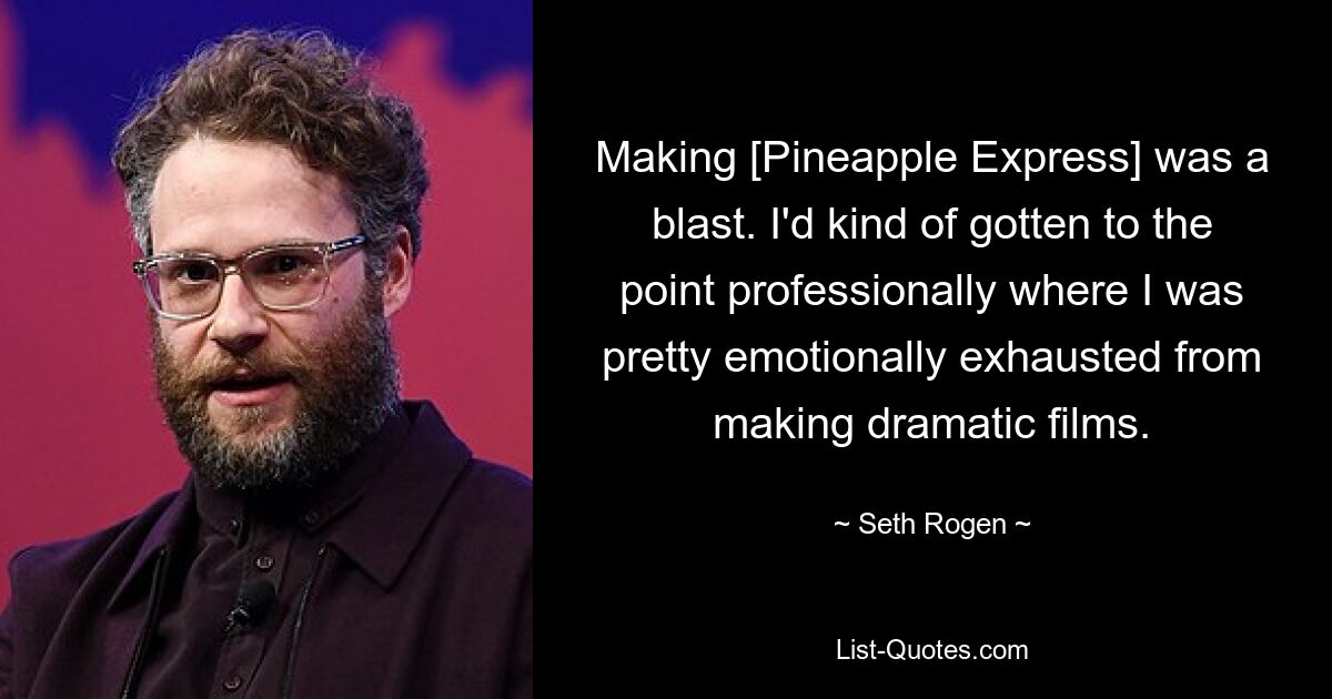 Making [Pineapple Express] was a blast. I'd kind of gotten to the point professionally where I was pretty emotionally exhausted from making dramatic films. — © Seth Rogen