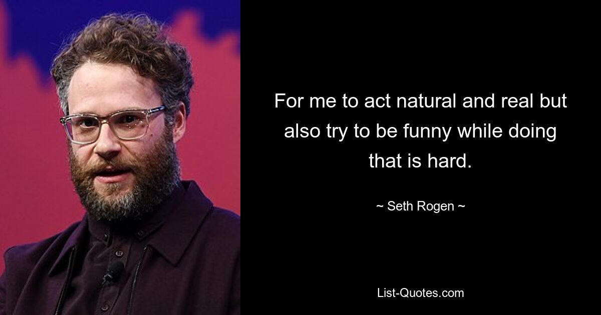 For me to act natural and real but also try to be funny while doing that is hard. — © Seth Rogen