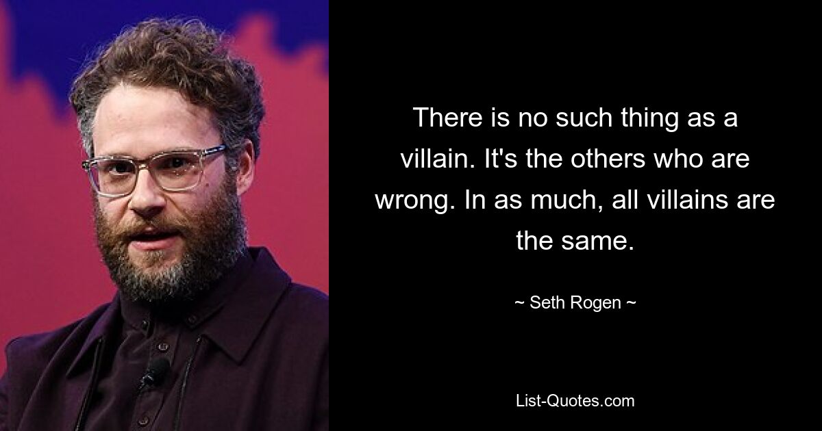 There is no such thing as a villain. It's the others who are wrong. In as much, all villains are the same. — © Seth Rogen