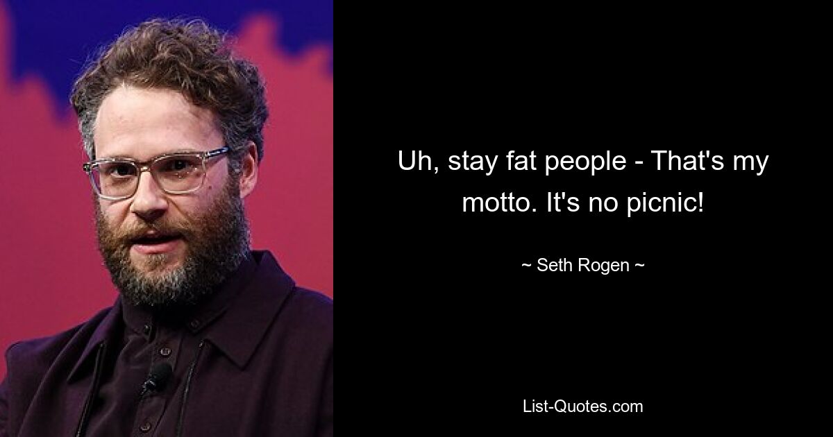 Uh, stay fat people - That's my motto. It's no picnic! — © Seth Rogen