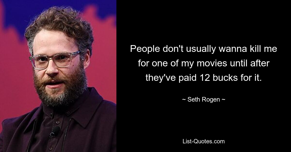 People don't usually wanna kill me for one of my movies until after they've paid 12 bucks for it. — © Seth Rogen