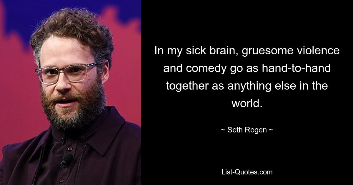 In my sick brain, gruesome violence and comedy go as hand-to-hand together as anything else in the world. — © Seth Rogen