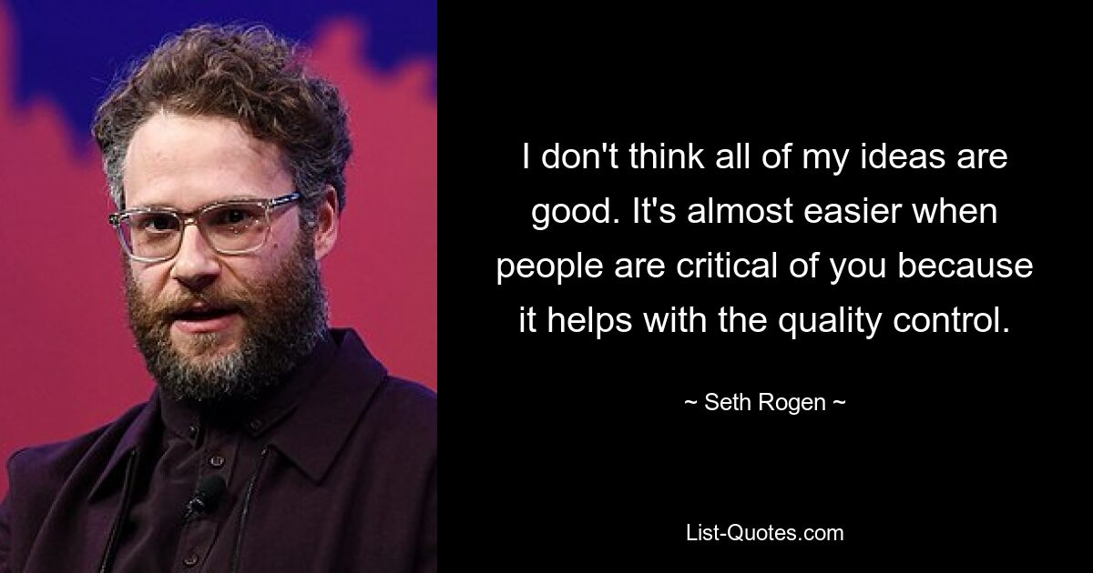 I don't think all of my ideas are good. It's almost easier when people are critical of you because it helps with the quality control. — © Seth Rogen