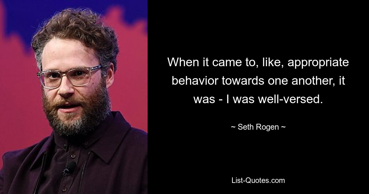 When it came to, like, appropriate behavior towards one another, it was - I was well-versed. — © Seth Rogen