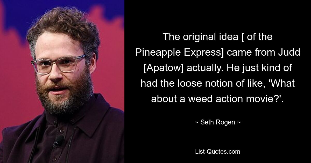 The original idea [ of the Pineapple Express] came from Judd [Apatow] actually. He just kind of had the loose notion of like, 'What about a weed action movie?'. — © Seth Rogen