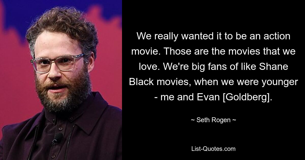 Wir wollten unbedingt, dass es ein Actionfilm wird. Das sind die Filme, die wir lieben. Als wir jünger waren, waren wir große Fans von Filmen wie Shane Black – ich und Evan [Goldberg]. — © Seth Rogen