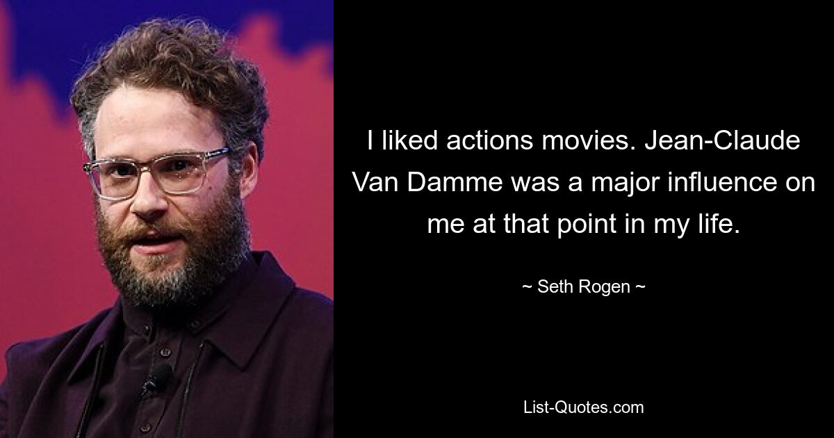 I liked actions movies. Jean-Claude Van Damme was a major influence on me at that point in my life. — © Seth Rogen