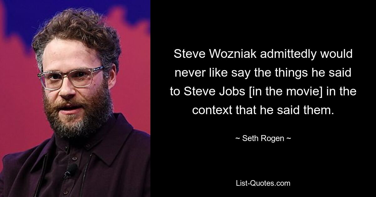 Steve Wozniak admittedly would never like say the things he said to Steve Jobs [in the movie] in the context that he said them. — © Seth Rogen