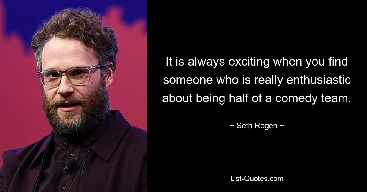 It is always exciting when you find someone who is really enthusiastic about being half of a comedy team. — © Seth Rogen