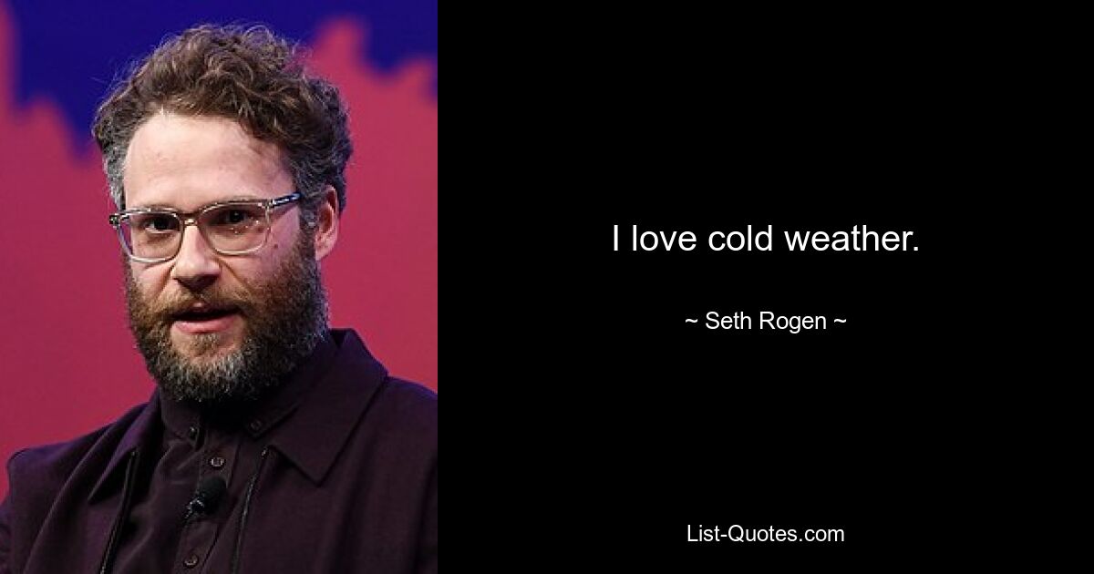 I love cold weather. — © Seth Rogen