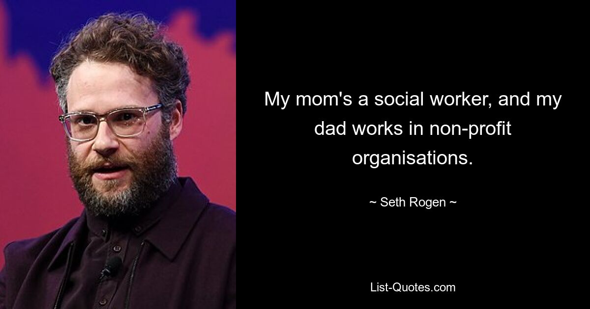 My mom's a social worker, and my dad works in non-profit organisations. — © Seth Rogen