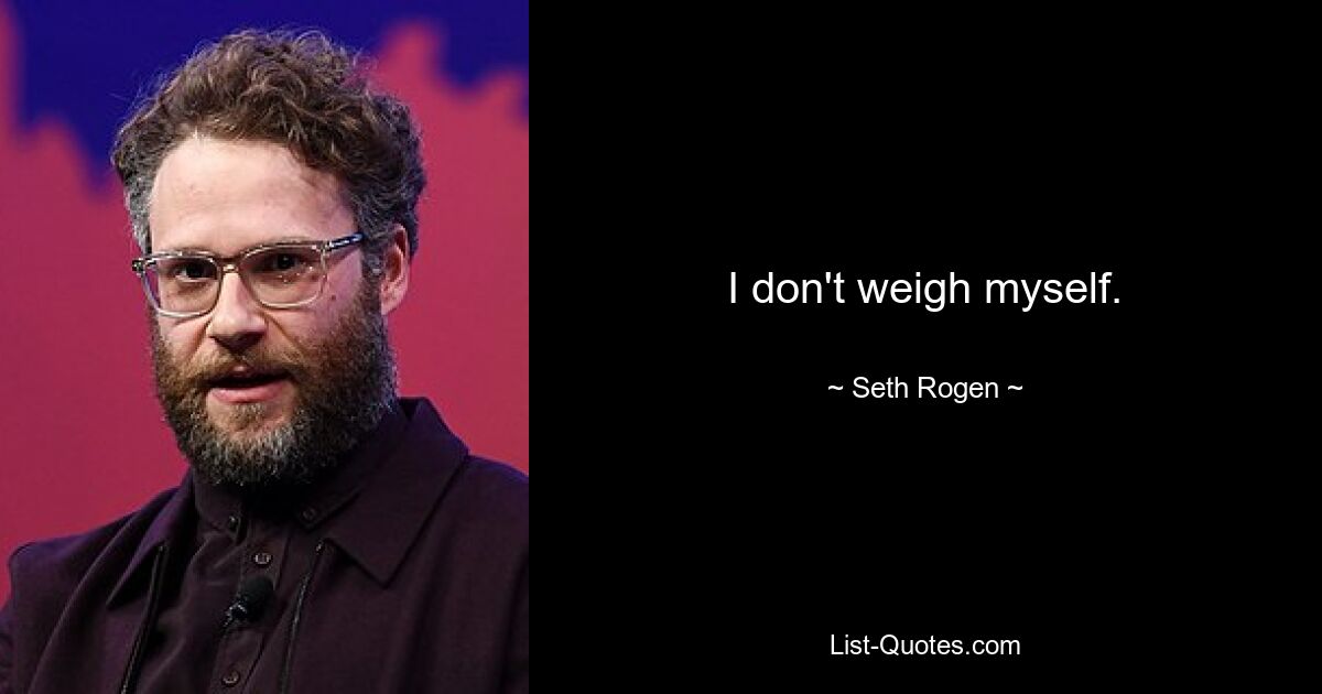 I don't weigh myself. — © Seth Rogen