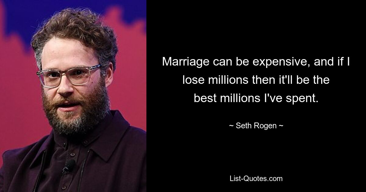 Marriage can be expensive, and if I lose millions then it'll be the best millions I've spent. — © Seth Rogen