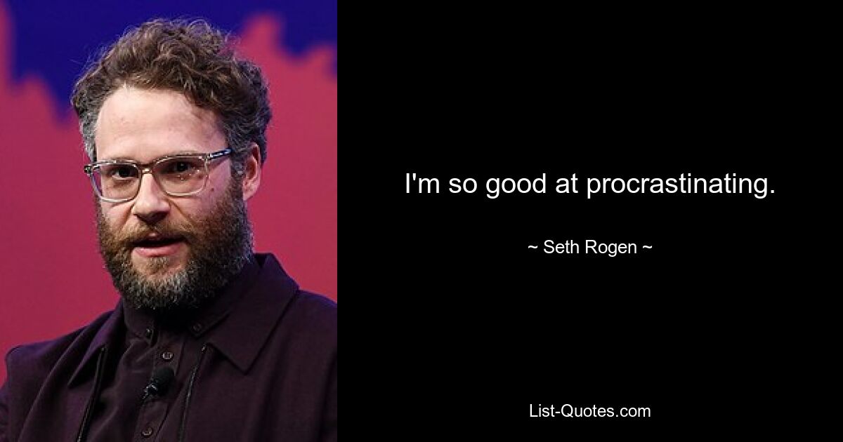 I'm so good at procrastinating. — © Seth Rogen