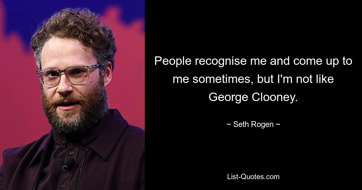 People recognise me and come up to me sometimes, but I'm not like George Clooney. — © Seth Rogen