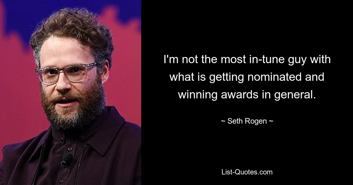 I'm not the most in-tune guy with what is getting nominated and winning awards in general. — © Seth Rogen