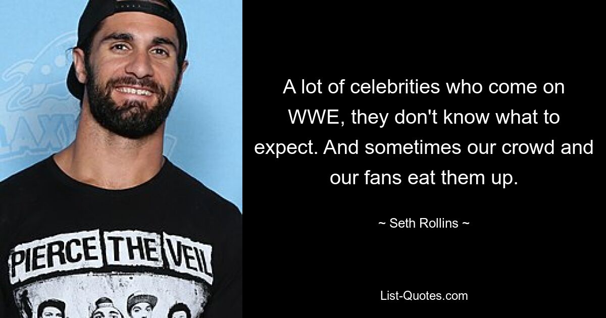 A lot of celebrities who come on WWE, they don't know what to expect. And sometimes our crowd and our fans eat them up. — © Seth Rollins