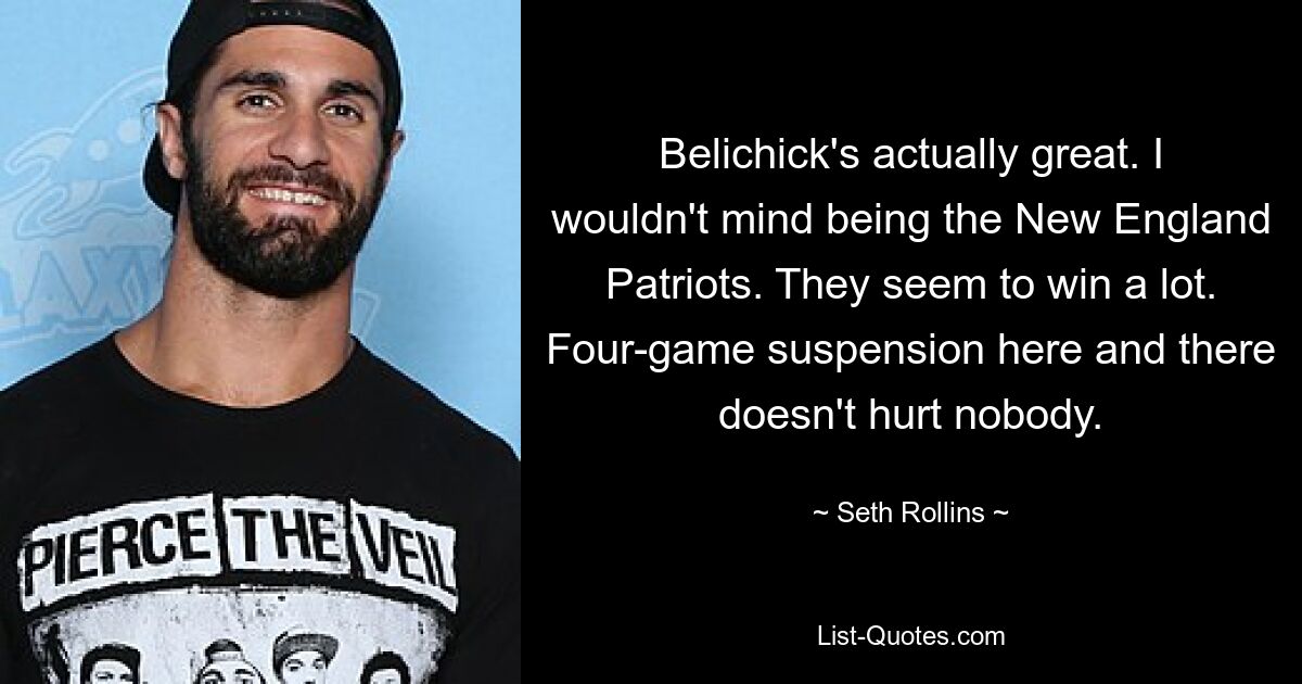 Belichick's actually great. I wouldn't mind being the New England Patriots. They seem to win a lot. Four-game suspension here and there doesn't hurt nobody. — © Seth Rollins