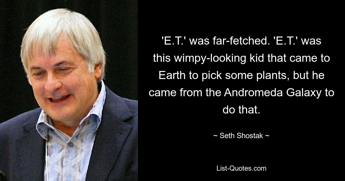 'E.T.' was far-fetched. 'E.T.' was this wimpy-looking kid that came to Earth to pick some plants, but he came from the Andromeda Galaxy to do that. — © Seth Shostak