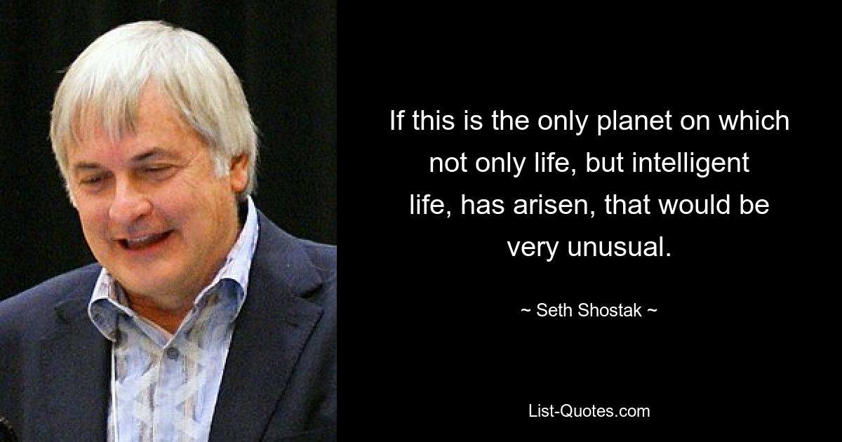 If this is the only planet on which not only life, but intelligent life, has arisen, that would be very unusual. — © Seth Shostak