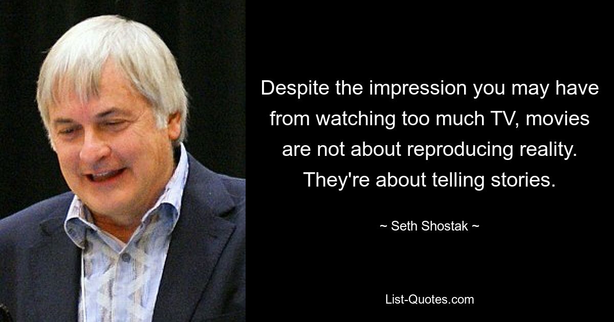 Despite the impression you may have from watching too much TV, movies are not about reproducing reality. They're about telling stories. — © Seth Shostak