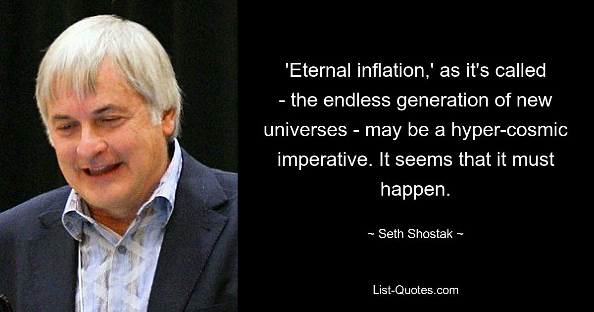 'Eternal inflation,' as it's called - the endless generation of new universes - may be a hyper-cosmic imperative. It seems that it must happen. — © Seth Shostak