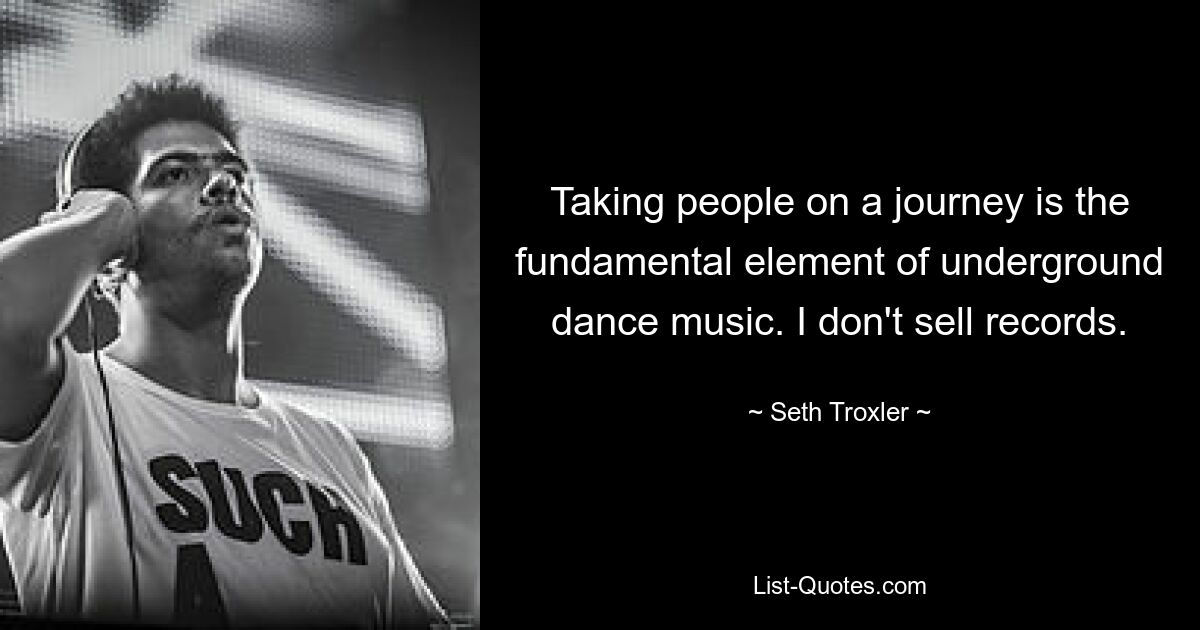 Taking people on a journey is the fundamental element of underground dance music. I don't sell records. — © Seth Troxler