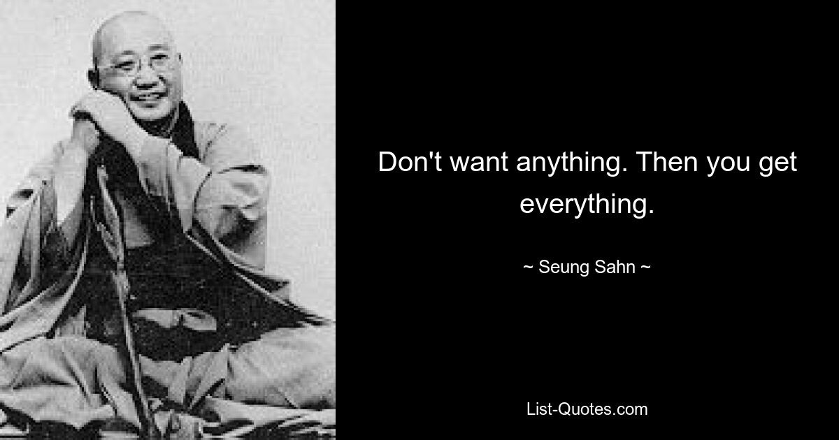 Don't want anything. Then you get everything. — © Seung Sahn