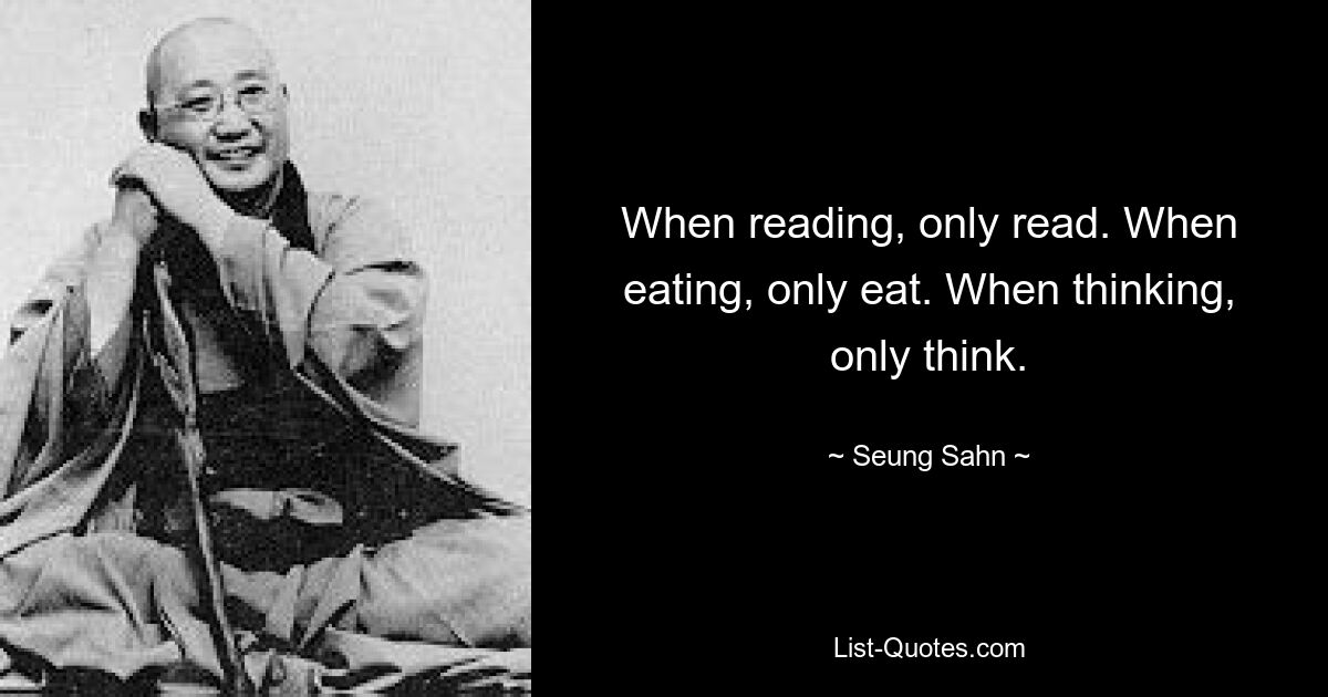 When reading, only read. When eating, only eat. When thinking, only think. — © Seung Sahn