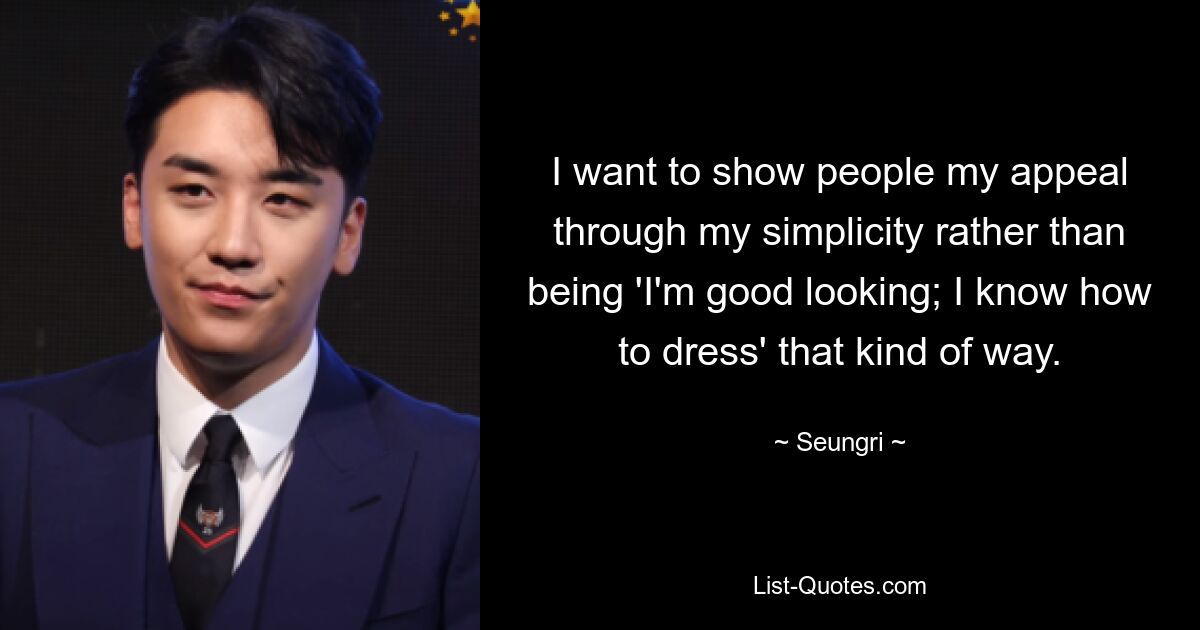 I want to show people my appeal through my simplicity rather than being 'I'm good looking; I know how to dress' that kind of way. — © Seungri