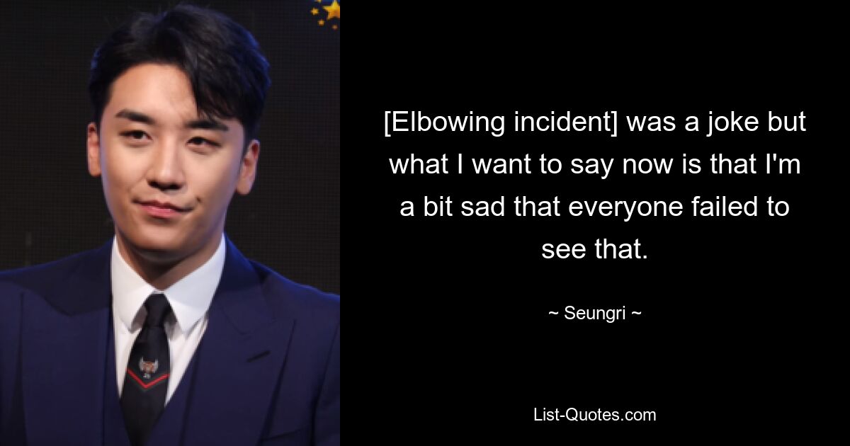 [Elbowing incident] was a joke but what I want to say now is that I'm a bit sad that everyone failed to see that. — © Seungri