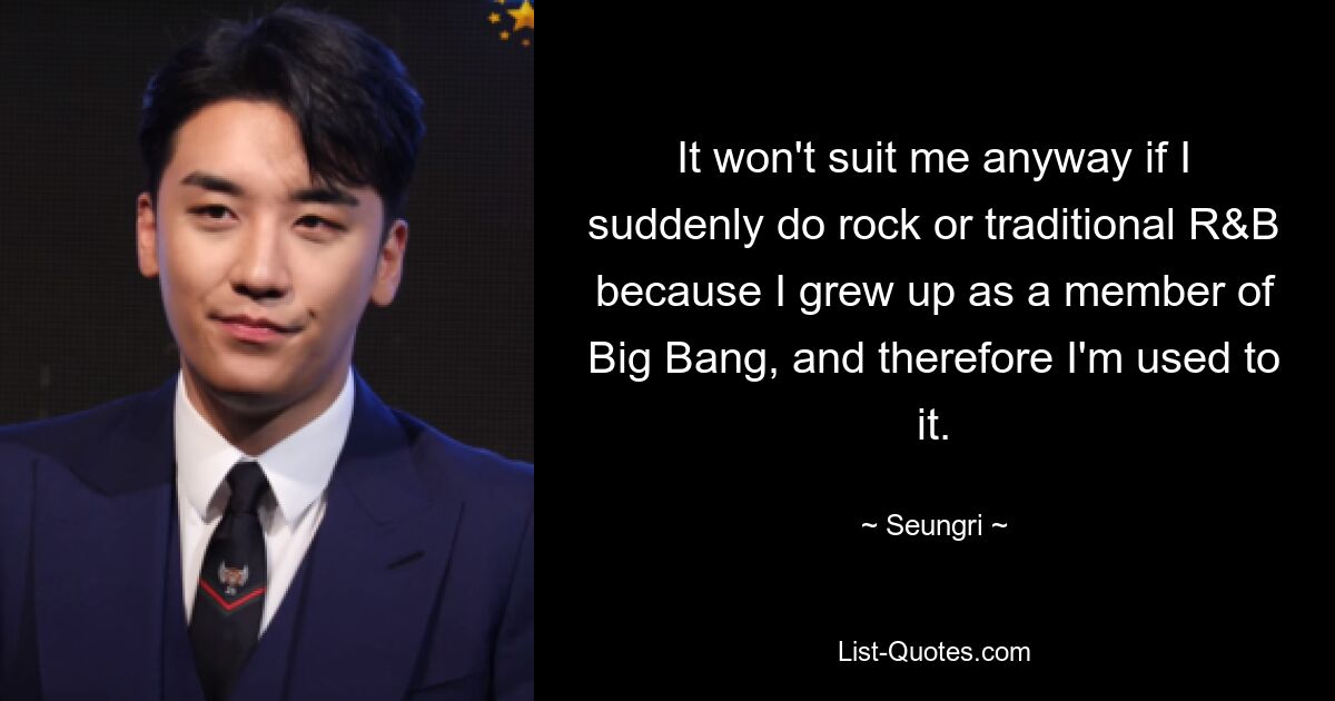 It won't suit me anyway if I suddenly do rock or traditional R&B because I grew up as a member of Big Bang, and therefore I'm used to it. — © Seungri